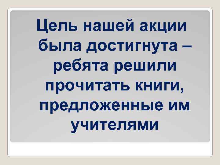 Цель нашей акции была достигнута – ребята решили прочитать книги, предложенные им учителями 
