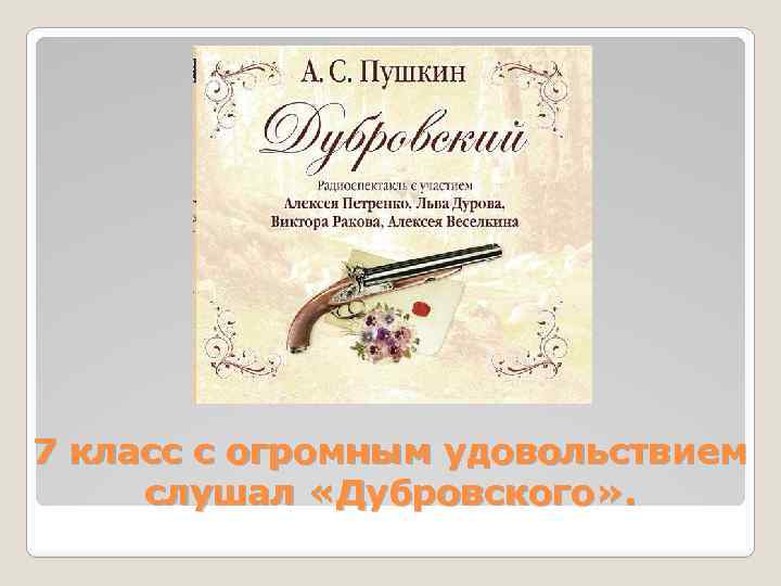 7 класс с огромным удовольствием слушал «Дубровского» . 
