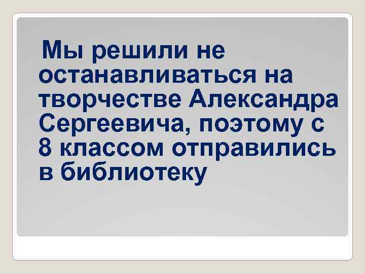Мы решили не останавливаться на творчестве Александра Сергеевича, поэтому с 8 классом отправились в