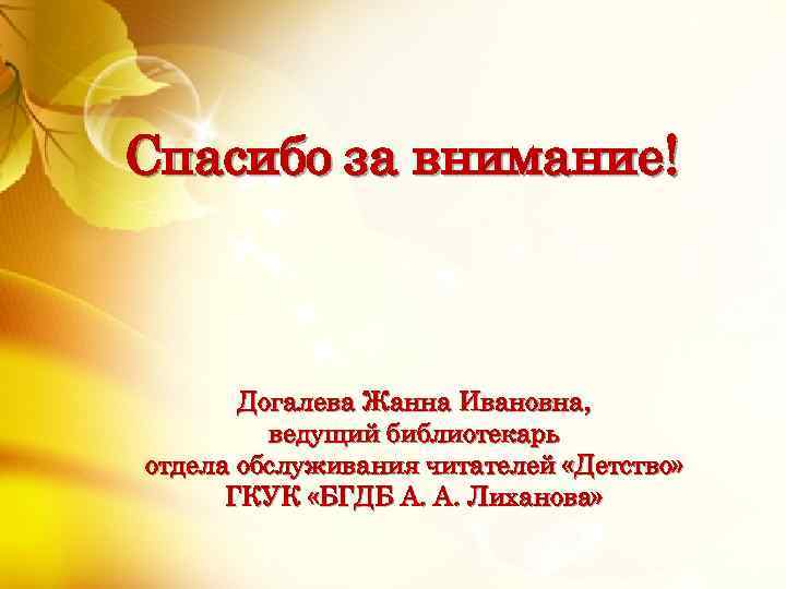 Спасибо за внимание! Догалева Жанна Ивановна, ведущий библиотекарь отдела обслуживания читателей «Детство» ГКУК «БГДБ