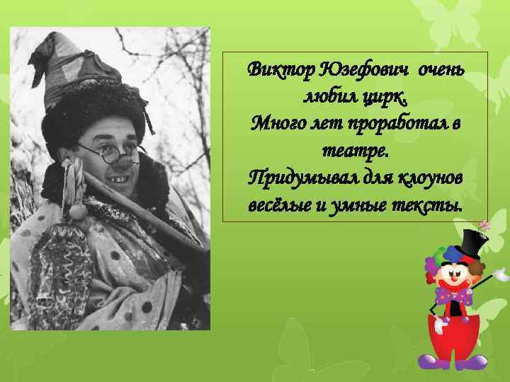 Виктор Юзефович очень любил цирк. Много лет проработал в театре. Придумывал для клоунов весёлые