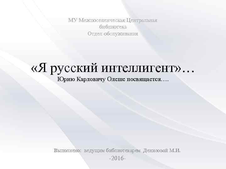 МУ Межпоселенческая Центральная библиотека Отдел обслуживания «Я русский интеллигент» … Юрию Карловичу Олеше посвящается….