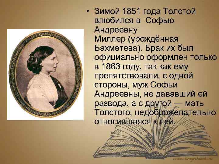  • Зимой 1851 года Толстой влюбился в Софью Андреевну Миллер (урождённая Бахметева). Брак