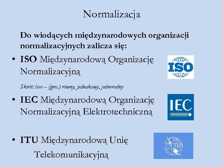 Normalizacja Do wiodących międzynarodowych organizacji normalizacyjnych zalicza się: • ISO Międzynarodową Organizację Normalizacyjną Skrót:
