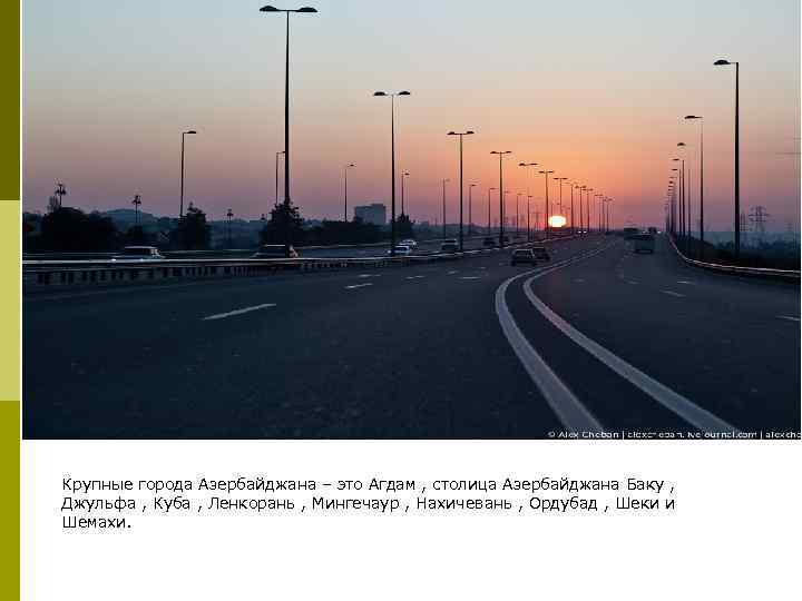 Крупные города Азербайджана – это Агдам , столица Азербайджана Баку , Джульфа , Куба