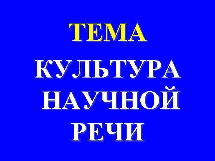 ТЕМА КУЛЬТУРА НАУЧНОЙ РЕЧИ 