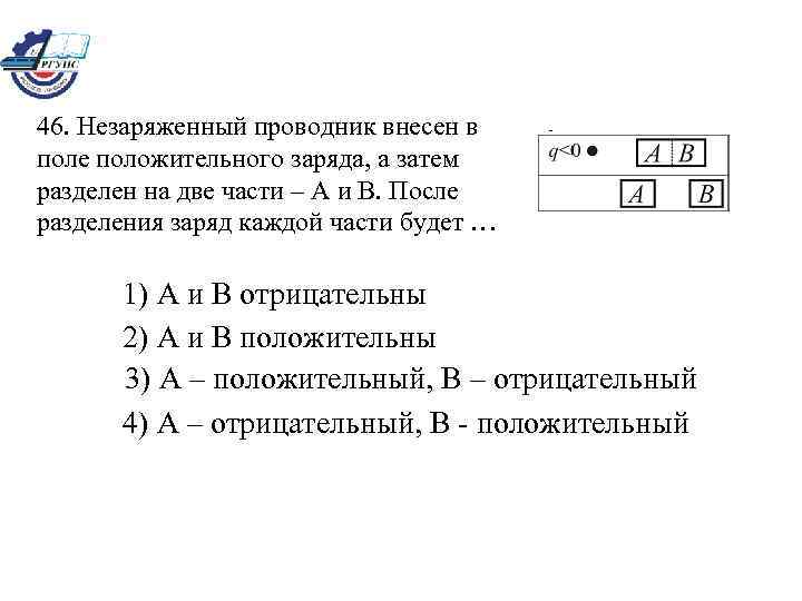 46. Незаряженный проводник внесен в поле положительного заряда, а затем разделен на две части