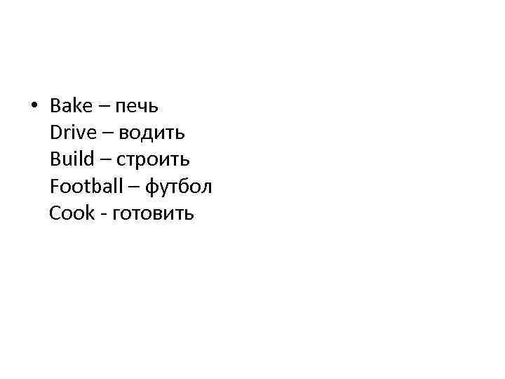  • Bake – печь Drive – водить Build – строить Football – футбол