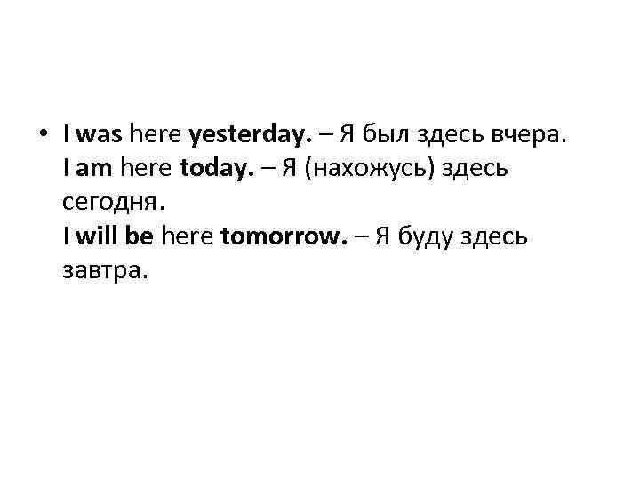  • I was here yesterday. – Я был здесь вчера. I am here
