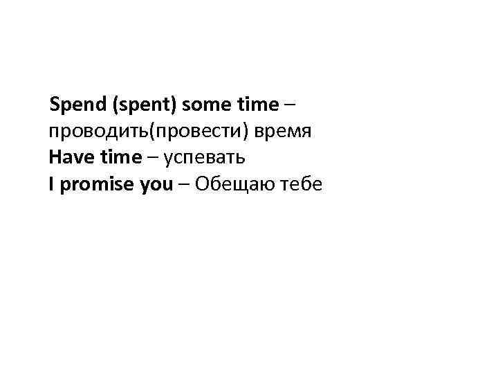  Spend (spent) some time – проводить(провести) время Have time – успевать I promise