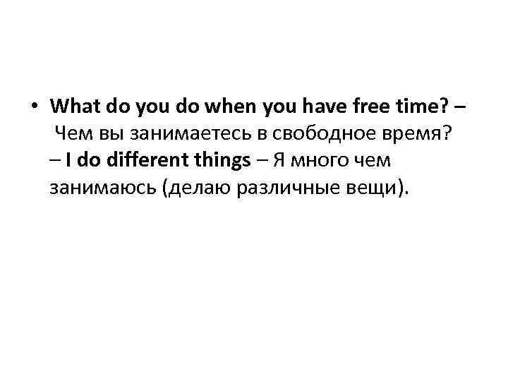  • What do you do when you have free time? – Чем вы