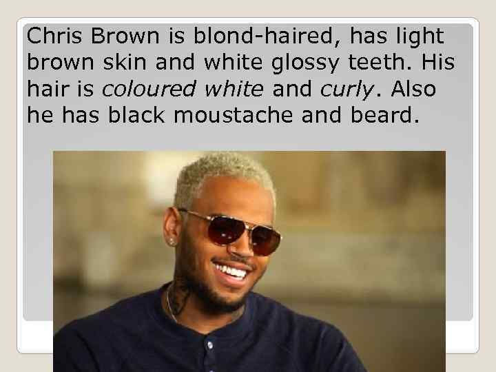 Chris Brown is blond-haired, has light brown skin and white glossy teeth. His hair