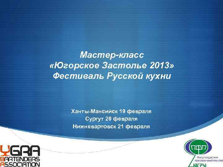 Мастер-класс «Югорское Застолье 2013» Фестиваль Русской кухни Ханты-Мансийск 19 февраля Сургут 20 февраля Нижневартовск