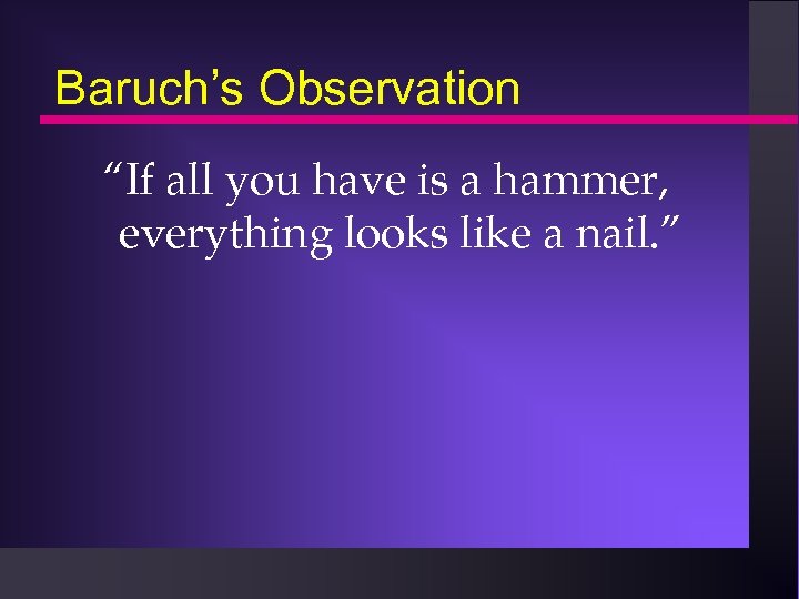 Baruch’s Observation “If all you have is a hammer, everything looks like a nail.