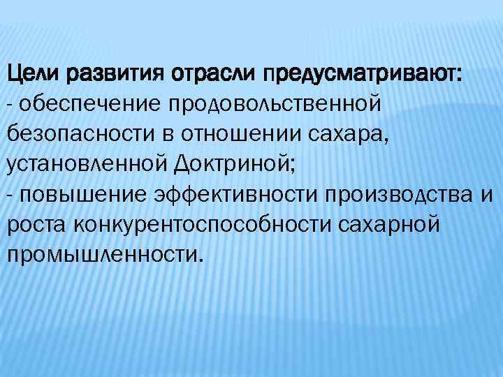 Цели развития отрасли предусматривают: - обеспечение продовольственной безопасности в отношении сахара, установленной Доктриной; -