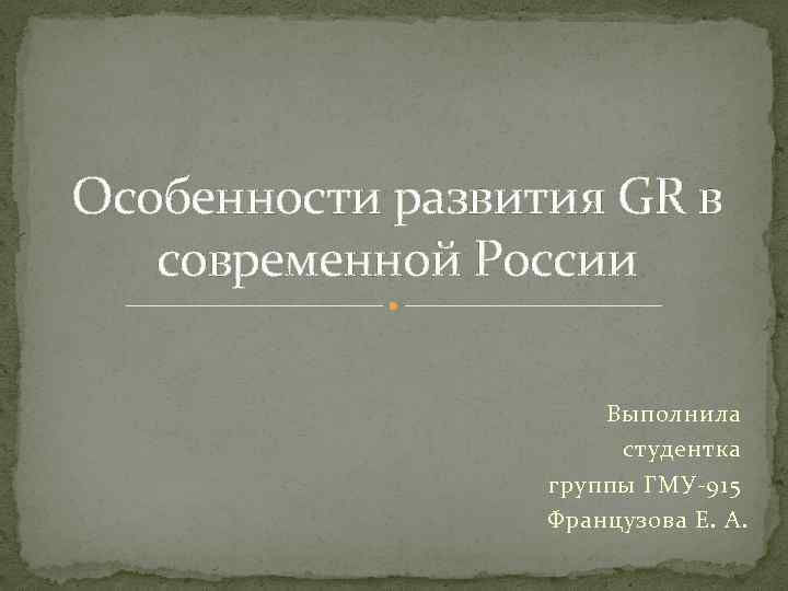 Особенности развития GR в современной России Выполнила студентка группы ГМУ-915 Французова Е. А. 