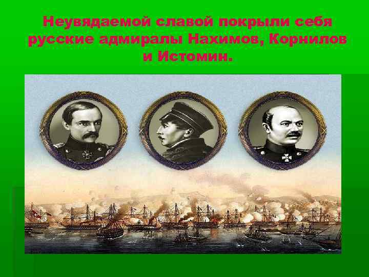 Неувядаемой славой покрыли себя русские адмиралы Нахимов, Корнилов и Истомин. 