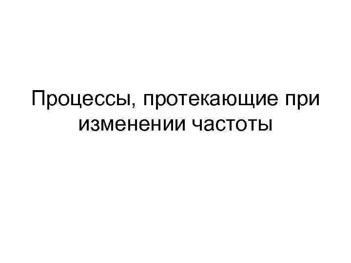 Процессы, протекающие при изменении частоты 