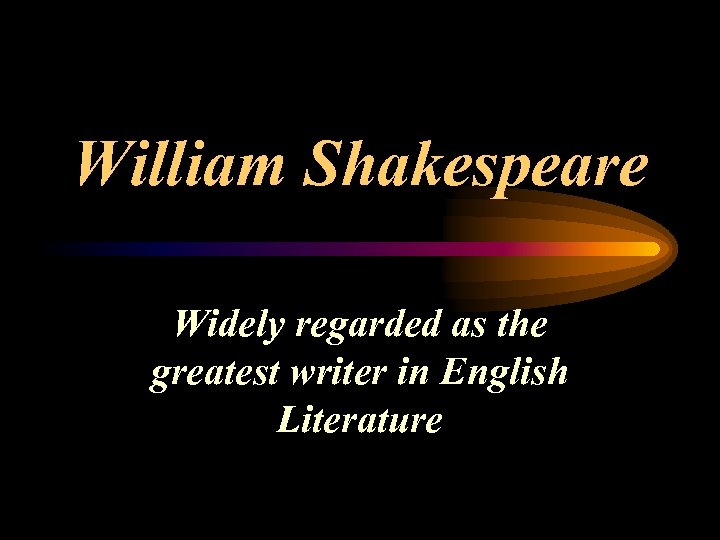 William Shakespeare Widely regarded as the greatest writer in English Literature 