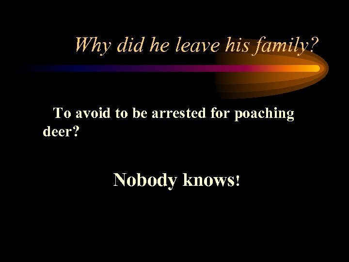 Why did he leave his family? To avoid to be arrested for poaching deer?