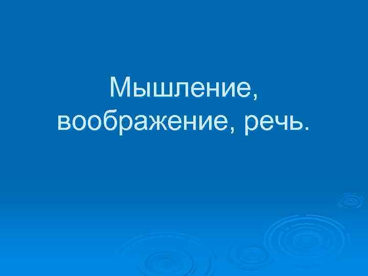 Мышление, воображение, речь. 