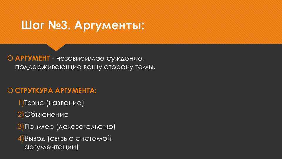 Шаг № 3. Аргументы: АРГУМЕНТ - независимое суждение, поддерживающие вашу сторону темы. СТРУТКУРА АРГУМЕНТА:
