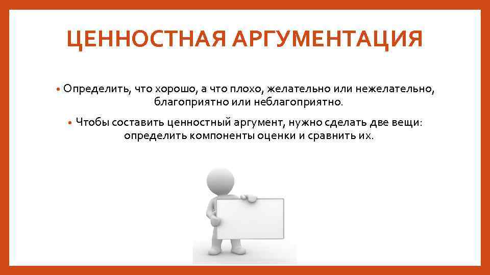 ЦЕННОСТНАЯ АРГУМЕНТАЦИЯ • Определить, что хорошо, а что плохо, желательно или нежелательно, благоприятно или