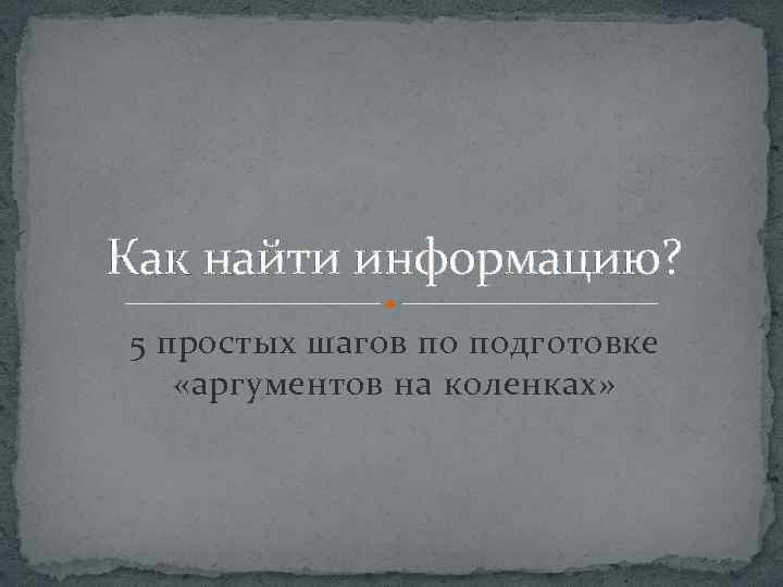 Как найти информацию? 5 простых шагов по подготовке «аргументов на коленках» 