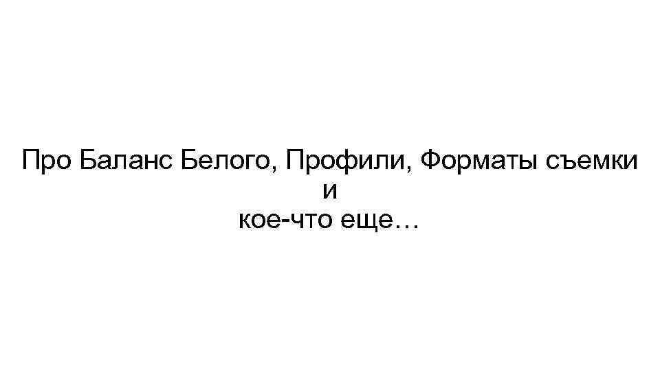 Про Баланс Белого, Профили, Форматы съемки и кое-что еще… 