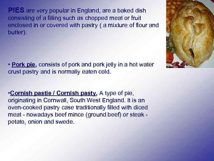 PIES are very popular in England, are a baked dish consisting of a filling