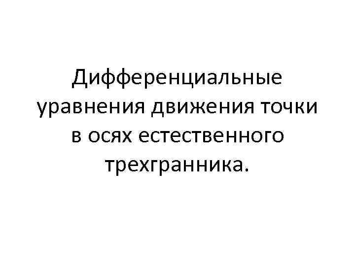 Дифференциальные уравнения движения точки в осях естественного трехгранника. 