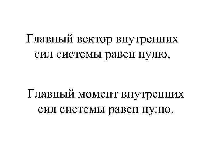 Главный вектор внутренних сил системы равен нулю. Главный момент внутренних сил системы равен нулю.