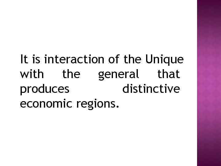 It is interaction of the Unique with the general that produces distinctive economic regions.
