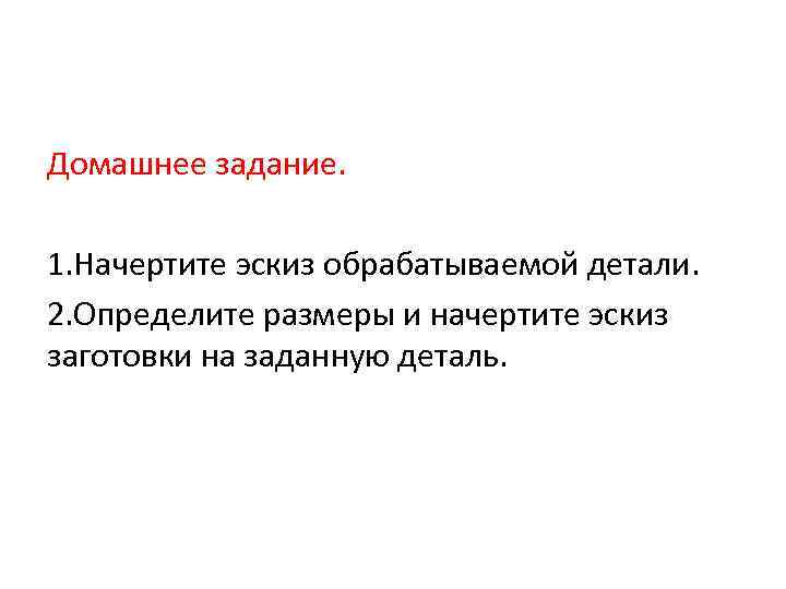 Домашнее задание. 1. Начертите эскиз обрабатываемой детали. 2. Определите размеры и начертите эскиз заготовки