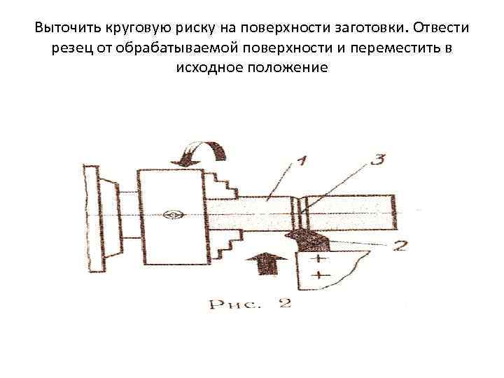 Выточить круговую риску на поверхности заготовки. Отвести резец от обрабатываемой поверхности и переместить в
