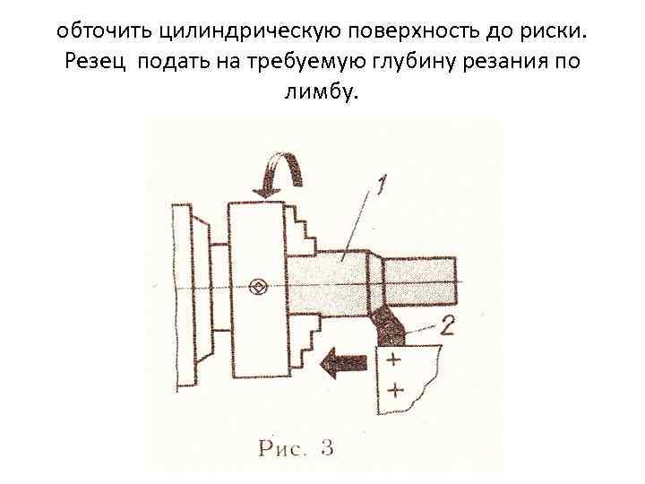 обточить цилиндрическую поверхность до риски. Резец подать на требуемую глубину резания по лимбу. 