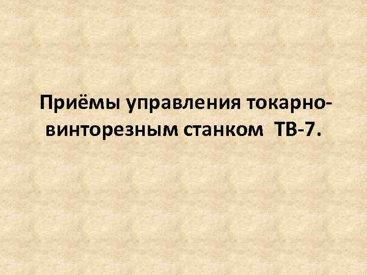  Приёмы управления токарновинторезным станком ТВ-7. 