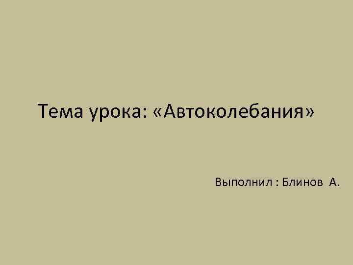 Тема урока: «Автоколебания» Выполнил : Блинов А. 