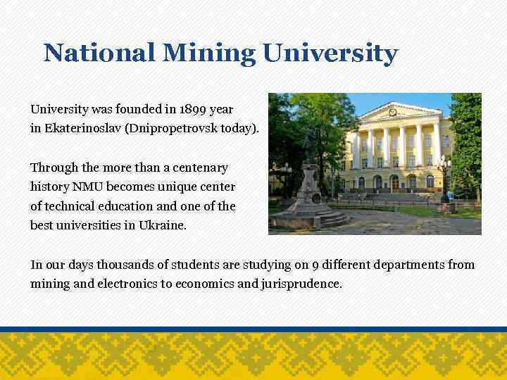 National Mining University was founded in 1899 year in Ekaterinoslav (Dnipropetrovsk today). Through the
