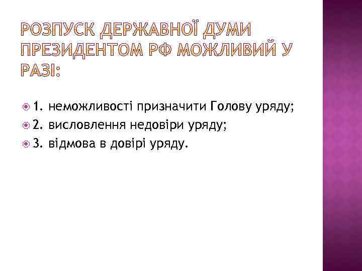  1. неможливості призначити Голову уряду; 2. висловлення недовіри уряду; 3. відмова в довірі