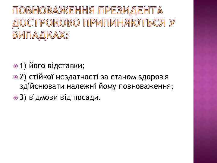  1) його відставки; 2) стійкої нездатності за станом здоров'я здійснювати належні йому повноваження;