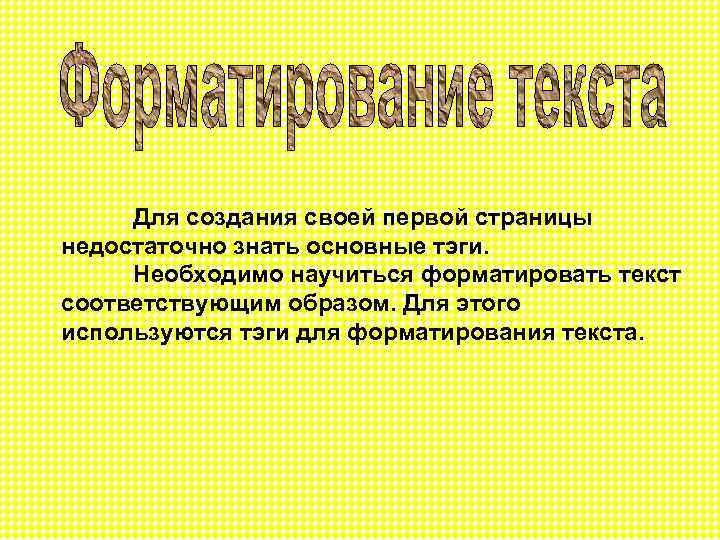 Для создания своей первой страницы недостаточно знать основные тэги. Необходимо научиться форматировать текст соответствующим