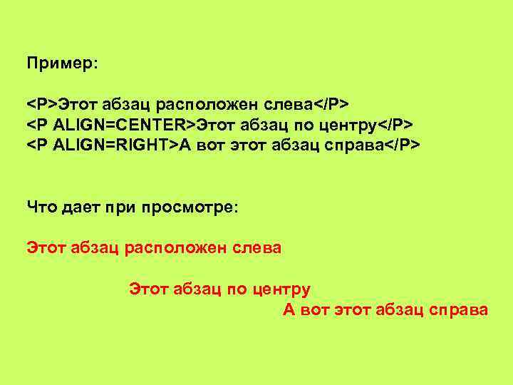 Пример: <P>Этот абзац расположен слева</P> <P ALIGN=CENTER>Этот абзац по центру</P> <P ALIGN=RIGHT>А вот этот
