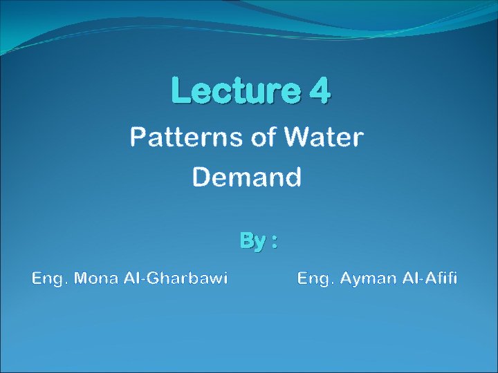 Lecture 4 Patterns of Water Demand By : Eng. Mona Al-Gharbawi Eng. Ayman Al-Afifi