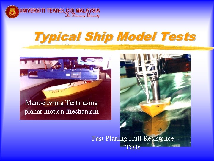 Typical Ship Model Tests Manoeuvring Tests using planar motion mechanism Fast Planing Hull Resistance