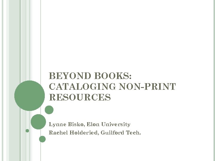 BEYOND BOOKS: CATALOGING NON-PRINT RESOURCES Lynne Bisko, Elon University Rachel Holderied, Guilford Tech. 
