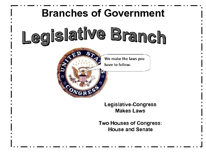 Branches of Government Legislative-Congress Makes Laws Two Houses of Congress: House and Senate 