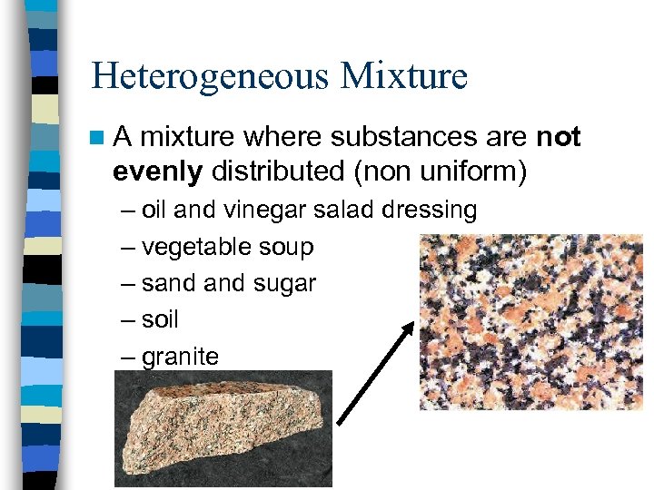 Heterogeneous Mixture n A mixture where substances are not evenly distributed (non uniform) –