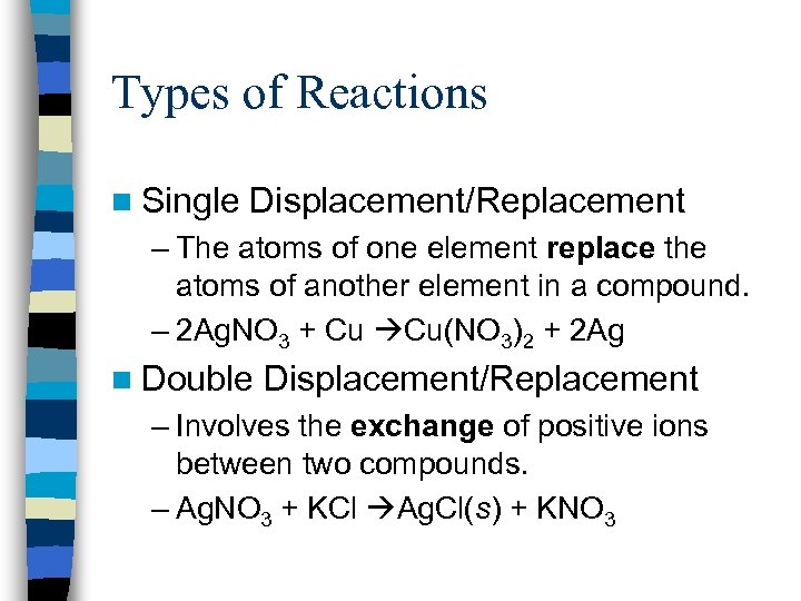 Types of Reactions n Single Displacement/Replacement – The atoms of one element replace the