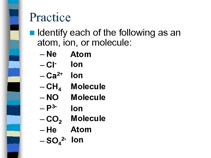 Practice n Identify each of the following as an atom, ion, or molecule: –